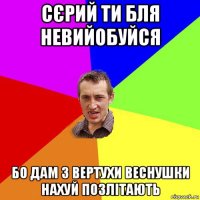 сєрий ти бля невийобуйся бо дам з вертухи веснушки нахуй позлітають