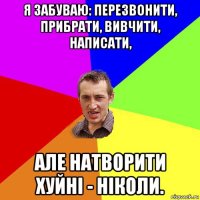 я забуваю: перезвонити, прибрати, вивчити, написати, але натворити хуйні - ніколи.