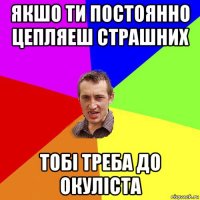 якшо ти постоянно цепляеш страшних тобі треба до окуліста