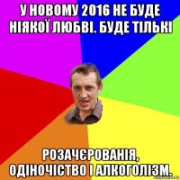 у новому 2016 не буде ніякої любві. буде тількі розачєрованія, одіночіство і алкоголізм.