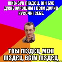 жив-був піздєц. він був дуже харошим і всім дарив кусочкі себе. тобі піздєц, мені піздєц, всім піздєц.