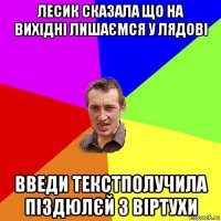 лесик сказала що на вихідні лишаємся у лядові введи текстполучила піздюлєй з віртухи