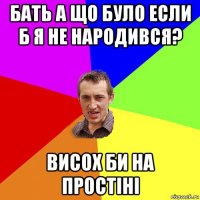 бать а що було если б я не народився? висох би на простіні