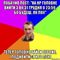 побачив пост: ''на нр головне вийти з вк 31 грудня о 23:59, бо будеш, як лох" тепер головне зайти offline, і подивитися хто лох!