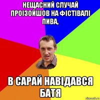 нещасний случай проізойшов на фістівалі пива, в сарай навідався батя