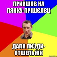 прийшов на пянку-прішєлєц дали пизди- отшельнік