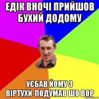 едік вночі прийшов бухий додому уєбав йому з віртухи-подумав шо вор