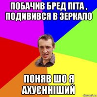 побачив бред піта , подивився в зеркало поняв шо я ахуєнніший