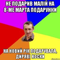 не подарив малій на 8-ме марта подарунки на новий рік подарувала, диряві носки