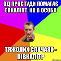 од простуди помагає евкаліпт. но в особо тяжолих случаях - півкалітр