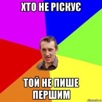 хто не ріскує той не пише першим