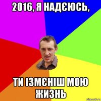 2016, я надєюсь, ти ізмєніш мою жизнь