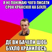 я не понімаю чого писати срок хранєнія на бухлі, де ви бачіли шоб бухло хранилось