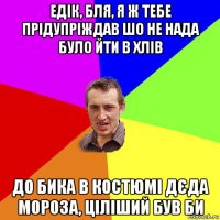 едік, бля, я ж тебе прідупріждав шо не нада було йти в хлів до бика в костюмі дєда мороза, ціліший був би