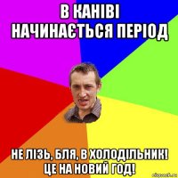 в каніві начинається період не лізь, бля, в холодільник! це на новий год!