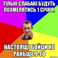 тількі слабакі будуть похмелятись 1 січня, настоящі бойци не раньше 9-го