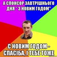 а спонсор завтрішнього дня " з новим годом" с новим годом - спасіба, і тебе тоже