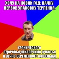 хочу на новий год: пачку нервов,упаковку терпения, хронического здоровья,неизлечимо счастья и вечно беременного кошелька!