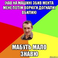 іхав на машині збив мента мене потім ворюги догналиі вбилию мабуть мало знавю