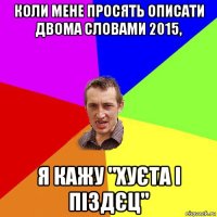 коли мене просять описати двома словами 2015, я кажу "хуєта і піздєц"