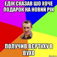 едік сказав шо хоче подарок на новий рік получив вєртуху в вухо