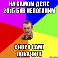 на самом дєлє 2015 був непоганим скоро самі побачите