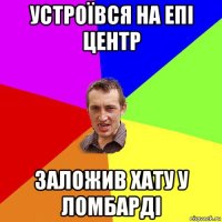 устроївся на епі центр заложив хату у ломбарді