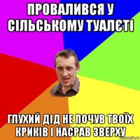 провалився у сільському туалєті глухий дід не почув твоїх криків і насрав зверху