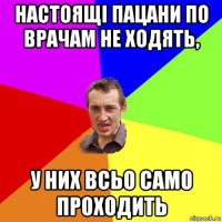 настоящі пацани по врачам не ходять, у них всьо само проходить