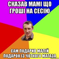 сказав мамі що гроші на сесію сам подарив малій подарок із чоткого магаза