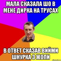 мала сказала шо в мене дирка на трусах в ответ сказав вийми шнурка з жопи