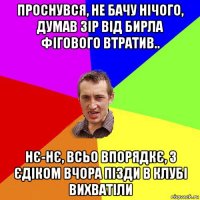 проснувся, не бачу нічого, думав зір від бирла фігового втратив.. нє-нє, всьо впорядкє, з єдіком вчора пізди в клубі вихватіли