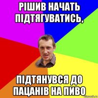 рішив начать підтягуватись, підтянувся до пацанів на пиво