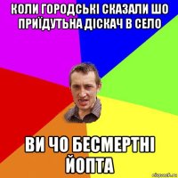 коли городські сказали шо приїдутьна діскач в село ви чо бесмертні йопта