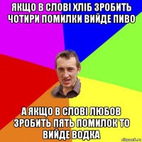 якщо в слові хліб зробить чотири помилки вийде пиво а якщо в слові любов зробить пять помилок то вийде водка