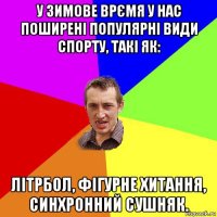 у зимове врємя у нас поширені популярні види спорту, такі як: літрбол, фігурне хитання, синхронний сушняк.