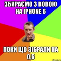 збираємо з вовою на iphone 6 поки що зібрали на 0,5