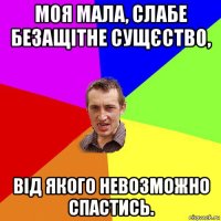 моя мала, слабе безащітне сущєство, від якого невозможно спастись.