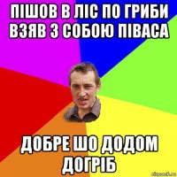 пішов в ліс по гриби взяв з собою піваса добре шо додом догріб