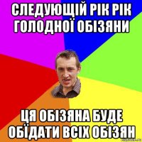 следующій рік рік голодної обізяни ця обізяна буде обїдати всіх обізян