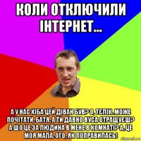 коли отключили інтернет... а у нас хіба цей діван був? о, тєлік. може почітати. батя, а ти давно вуса отращуєш? а шо це за людина в мене в комнаті? а, це моя мала. ого, як поправилась!