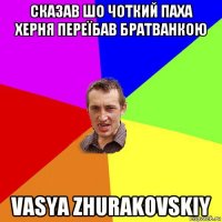 сказав шо чоткий паха херня переїбав братванкою vasya zhurakovskiy