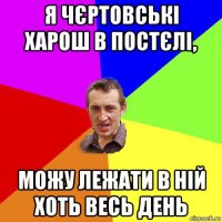 я чєртовські харош в постєлі, можу лежати в ній хоть весь день