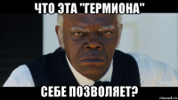 что эта "гермиона" себе позволяет?