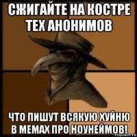 сжигайте на костре тех анонимов что пишут всякую хуйню в мемах про ноунеймов!