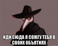  иди сюда я сожгу тебя в своих объятиях