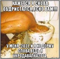 кажется я снова обдристался,ясно вам!!! у меня -2021, и я не держу слова,ведь я укродавалка2014.