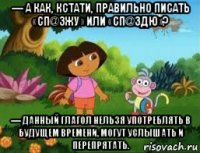 — а как, кстати, правильно писать «сп@зжу» или «сп@здю»? — данный глагол нельзя употреблять в будущем времени, могут услышать и перепрятать.