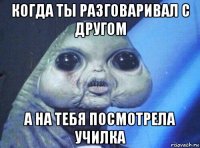 когда ты разговаривал с другом а на тебя посмотрела училка