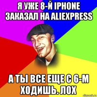 я уже 8-й iphone заказал на aliexpress а ты все еще с 6-м ходишь. лох